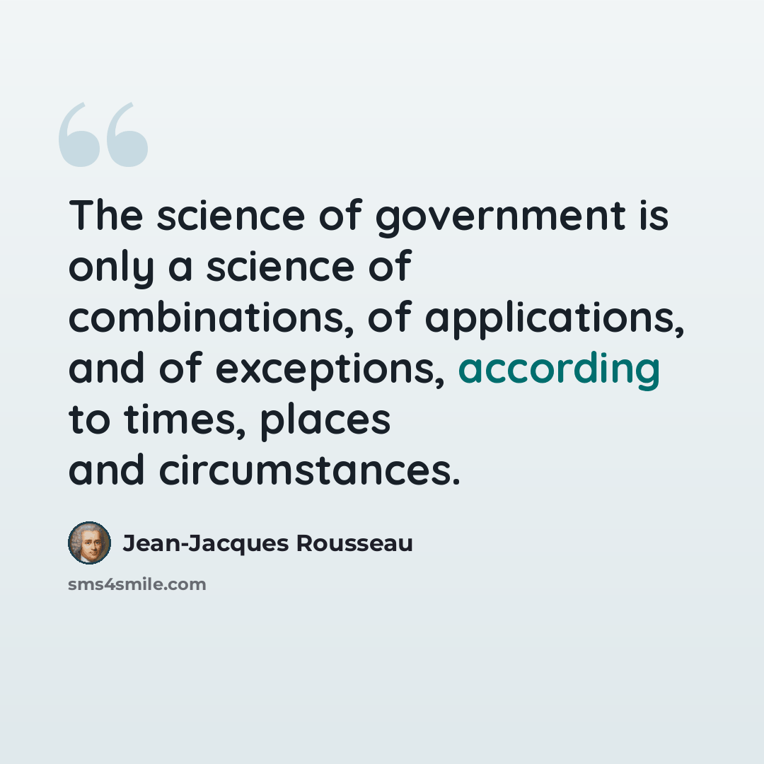 “The science of government is only a science of combinations, of applications, and of exceptions, according to times, places and circumstances.” quote by Jean-Jacques Rousseau