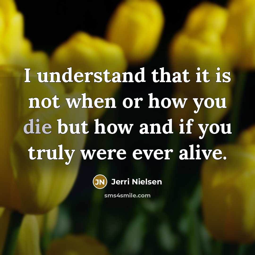 “I understand that it is not when or how you die but how and if you truly were ever alive.” quote by Jerri Nielsen