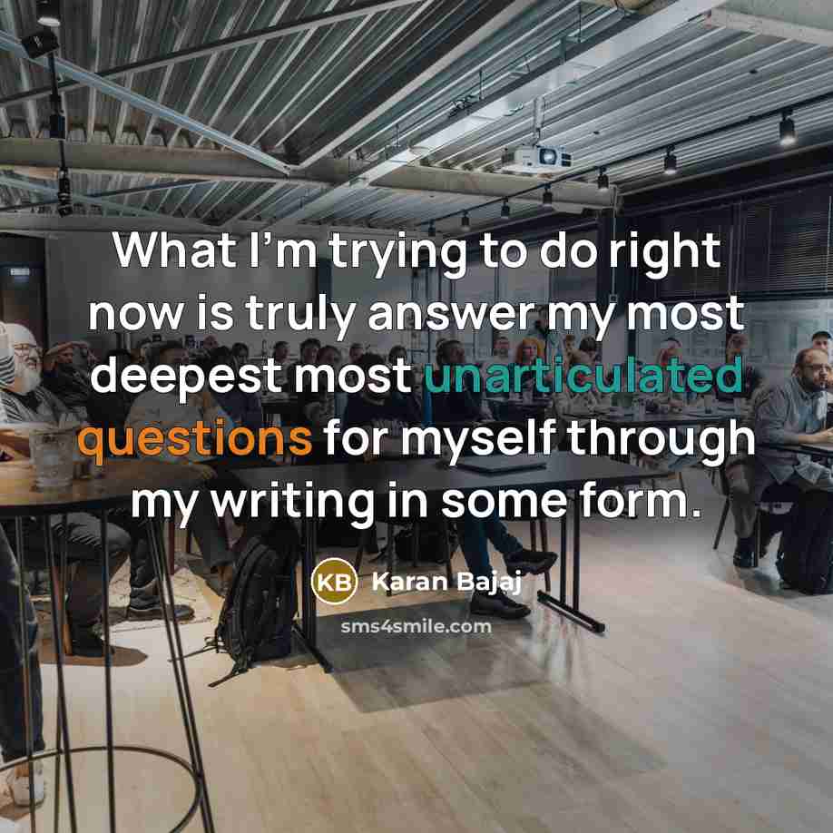 “What I'm trying to do right now is truly answer my most deepest most unarticulated questions for myself through my writing in some form.” quote by Karan Bajaj