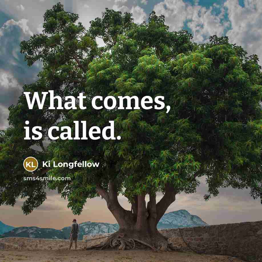 “What comes, is called.” quote by Ki Longfellow