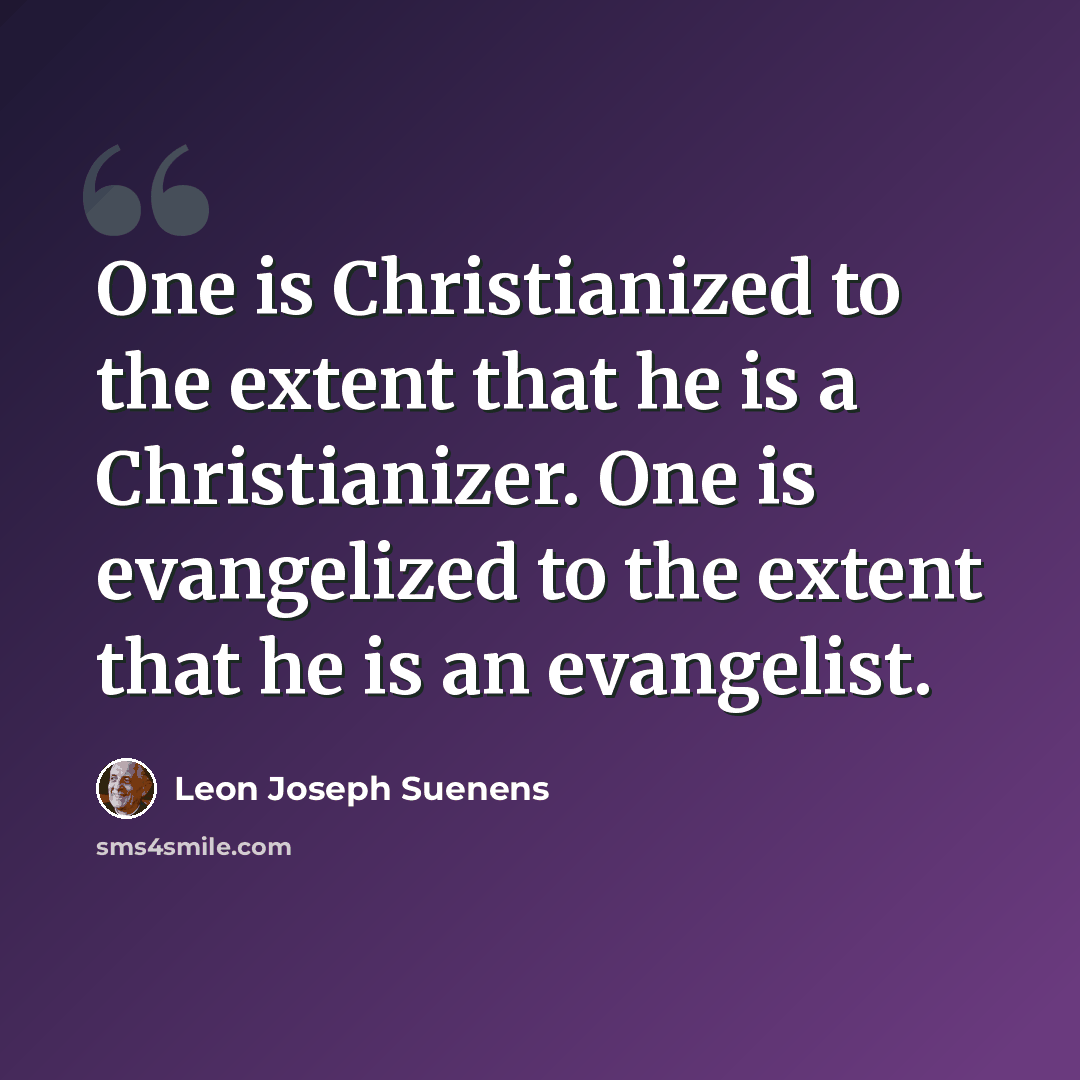 “One is Christianized to the extent that he is a Christianizer. One is evangelized to the extent that he is an evangelist.” quote by Leon Joseph Suenens