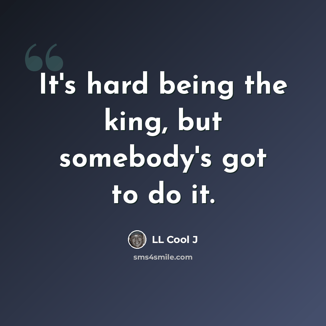 “It's hard being the king, but somebody's got to do it.” quote by LL Cool J