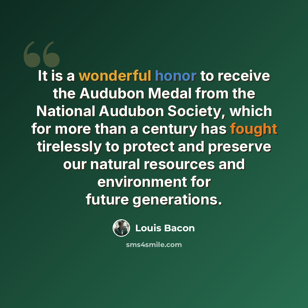 “It is a wonderful honor to receive the Audubon Medal from the National Audubon Society, which for more than a century has fought tirelessly to protect and preserve our natural resources and environment for future generations.” quote by Louis Bacon