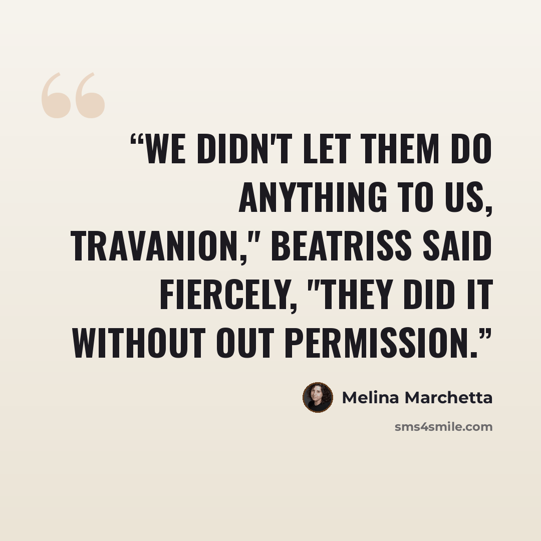 “We didn't let them do anything to us, Travanion," Beatriss said fiercely, "They did it without out permission.” quote by Melina Marchetta