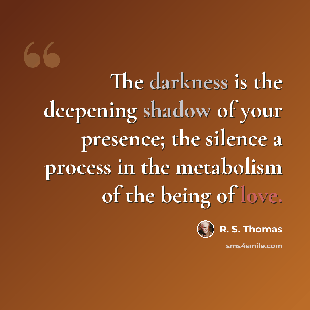 “The darkness is the deepening shadow of your presence; the silence a process in the metabolism of the being of love.” quote by R. S. Thomas
