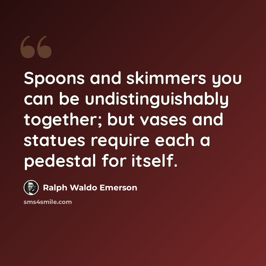 “Spoons and skimmers you can be undistinguishably together; but vases and statues require each a pedestal for itself.” quote by Ralph Waldo Emerson