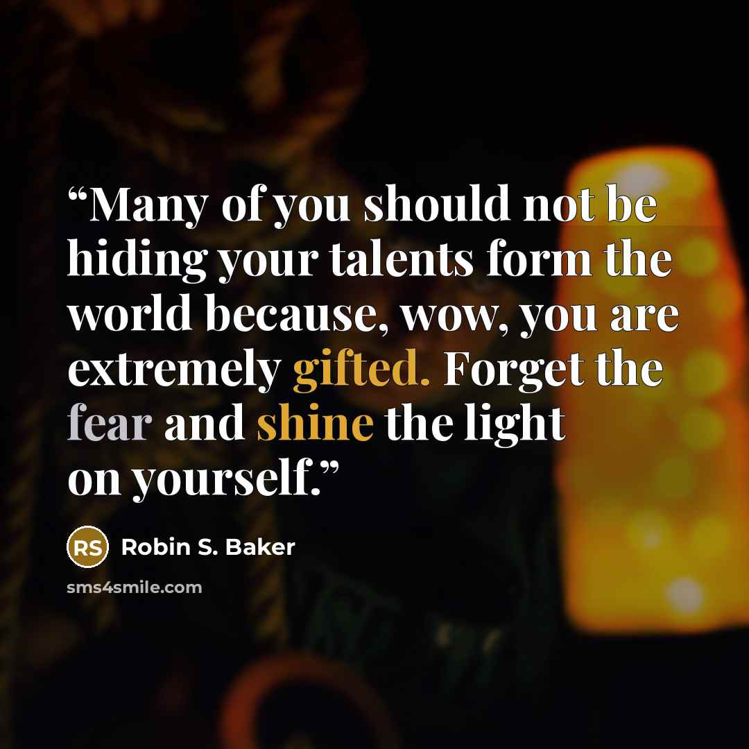 “Many of you should not be hiding your talents form the world because, wow, you are extremely gifted. Forget the fear and shine the light on yourself.” quote by Robin S. Baker