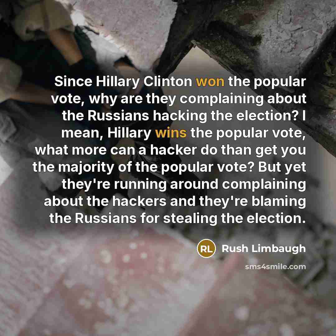 “Since Hillary Clinton won the popular vote, why are they complaining about the Russians hacking the election? I mean, Hillary wins the popular vote, what more can a hacker do than get you the majority of the popular vote? But yet they're running around complaining about the hackers and they're…” quote by Rush Limbaugh