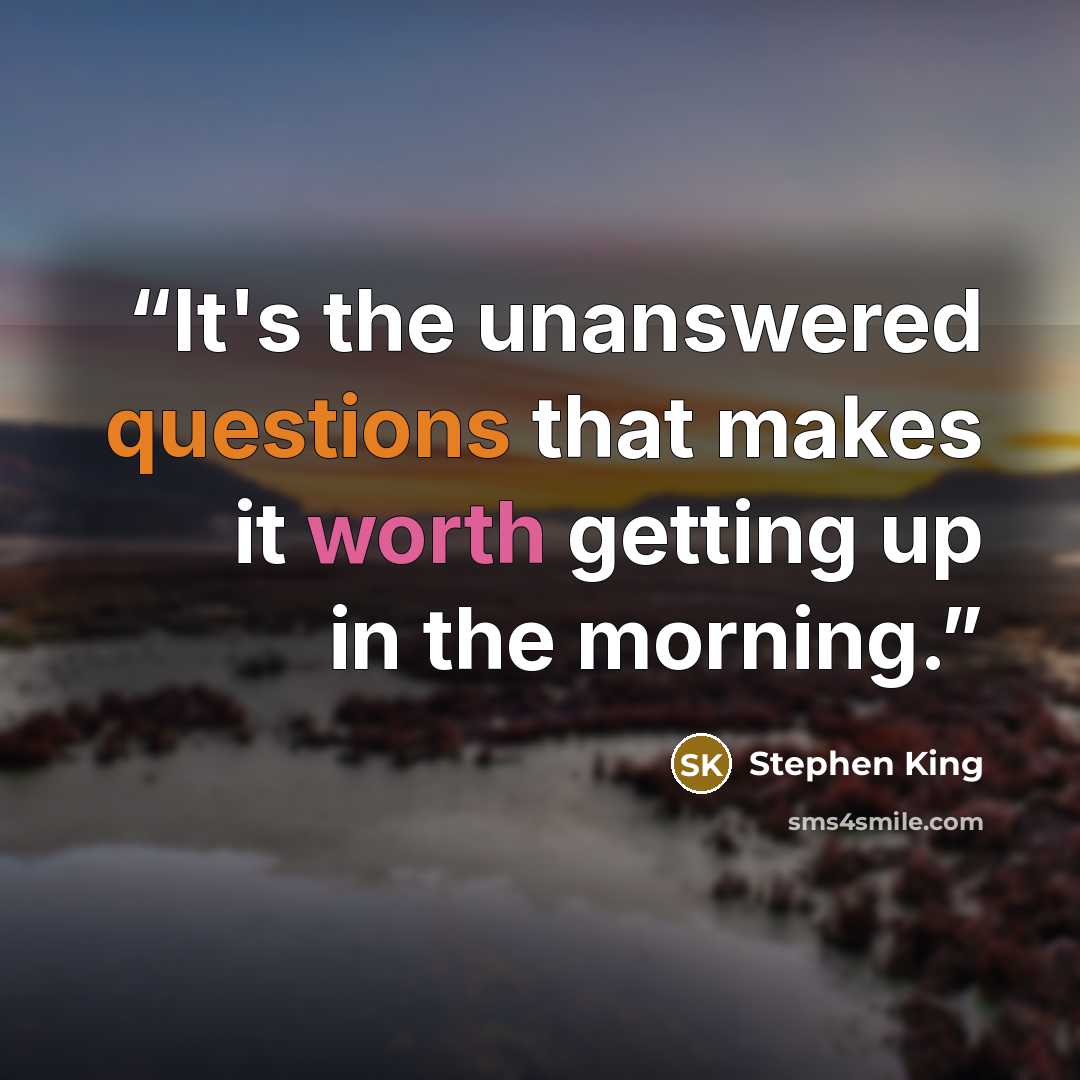 “It's the unanswered questions that makes it worth getting up in the morning.” quote by Stephen King