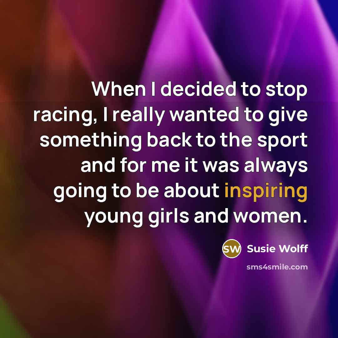 “When I decided to stop racing, I really wanted to give something back to the sport and for me it was always going to be about inspiring young girls and women.” quote by Susie Wolff