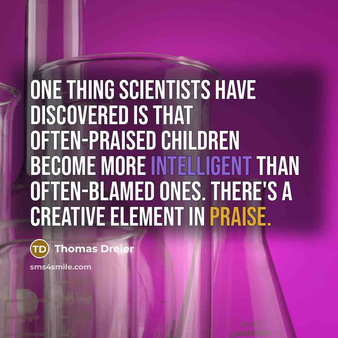 “One thing scientists have discovered is that often-praised children become more intelligent than often-blamed ones. There's a creative element in praise.” quote by Thomas Dreier