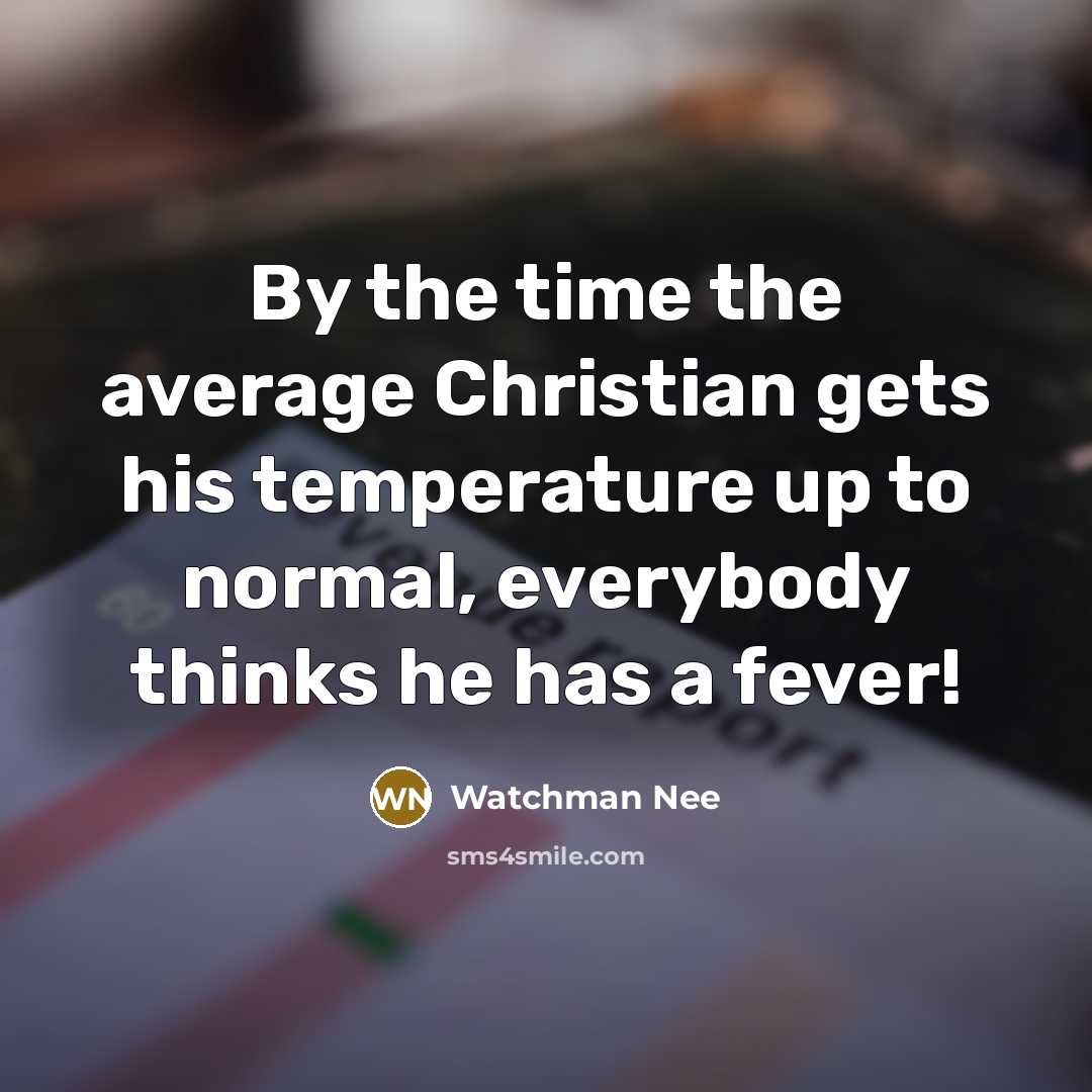 “By the time the average Christian gets his temperature up to normal, everybody thinks he has a fever!” quote by Watchman Nee