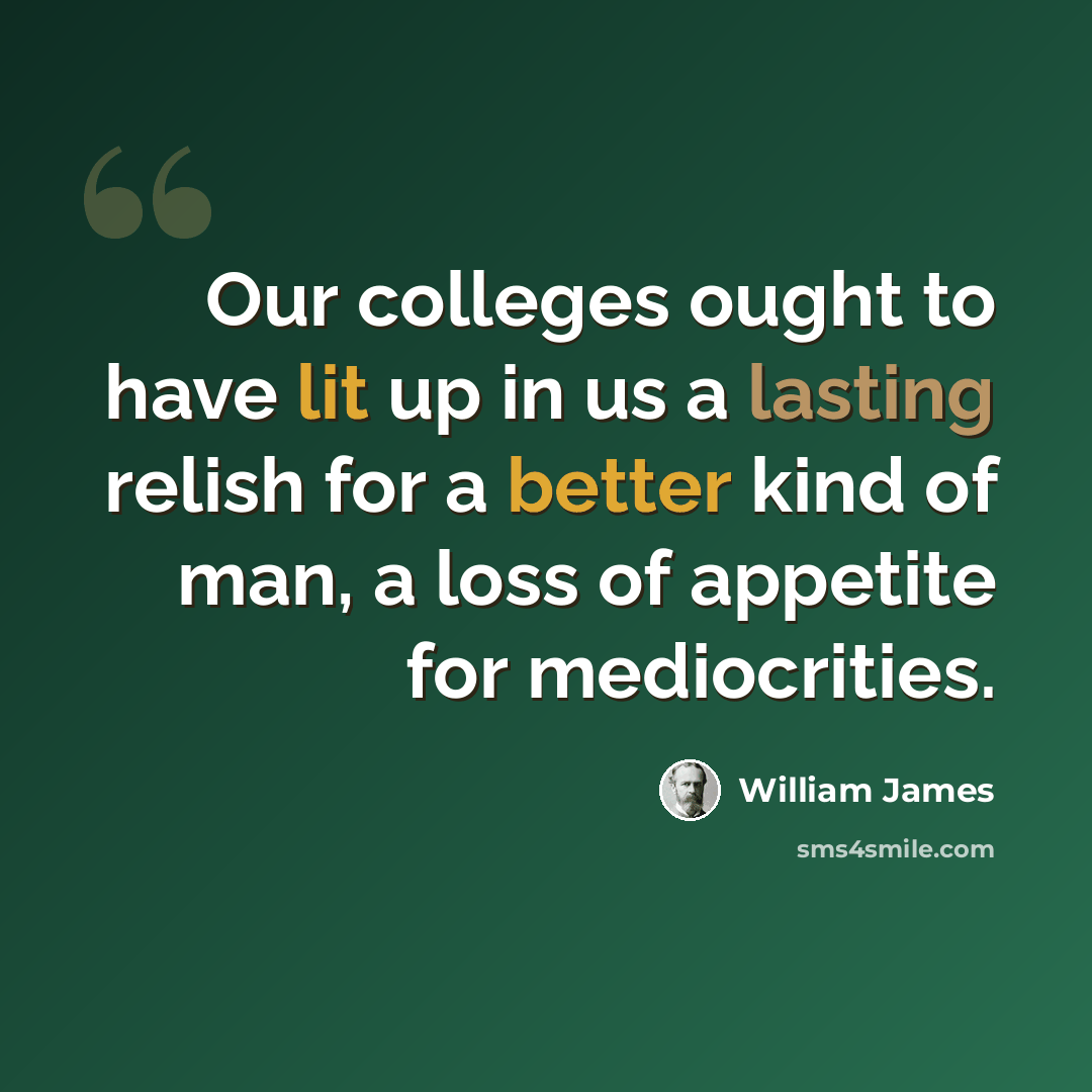 “Our colleges ought to have lit up in us a lasting relish for a better kind of man, a loss of appetite for mediocrities.” quote by William James