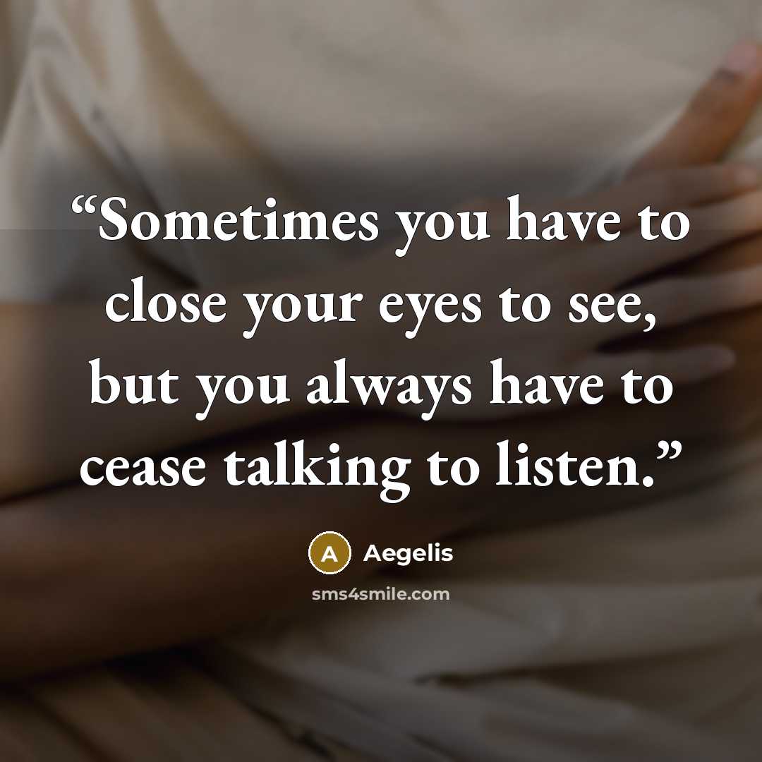 “Sometimes you have to close your eyes to see, but you always have to cease talking to listen.” quote by Aegelis