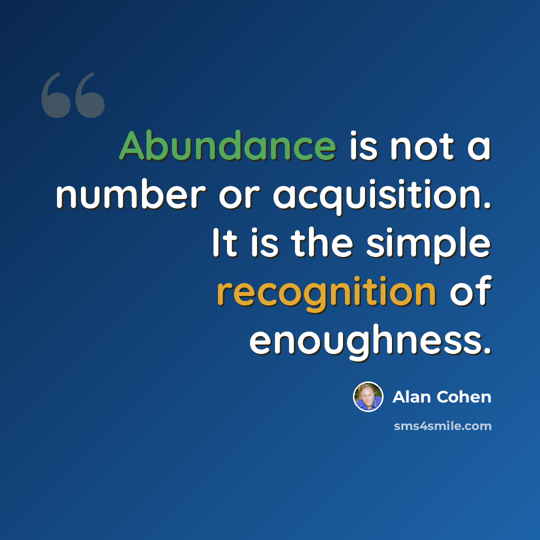 “Abundance is not a number or acquisition. It is the simple recognition of enoughness.” quote by Alan Cohen