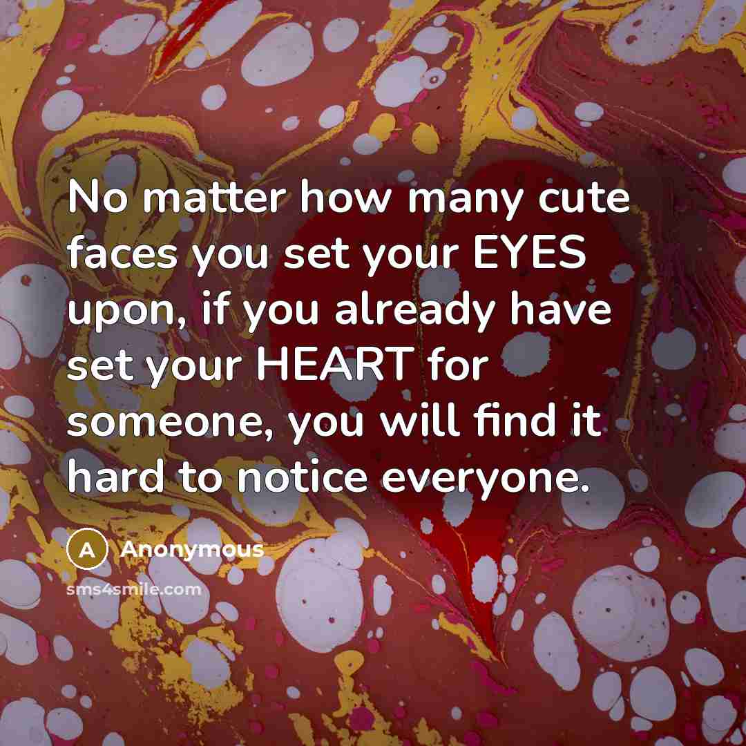 “No matter how many cute faces you set your EYES upon, if you already have set your HEART for someone, you will find it hard to notice everyone.” quote by Anonymous
