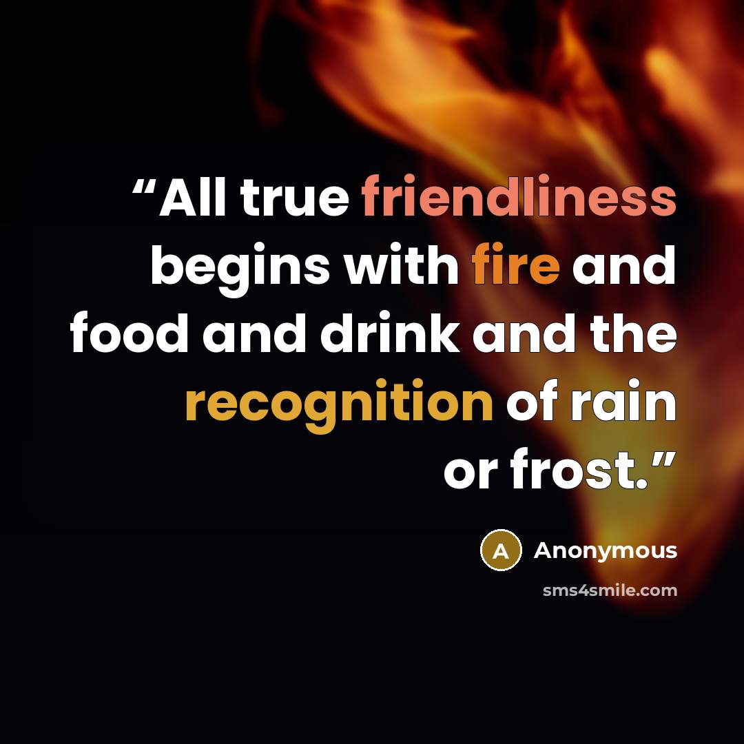 “All true friendliness begins with fire and food and drink and the recognition of rain or frost.” quote by Anonymous
