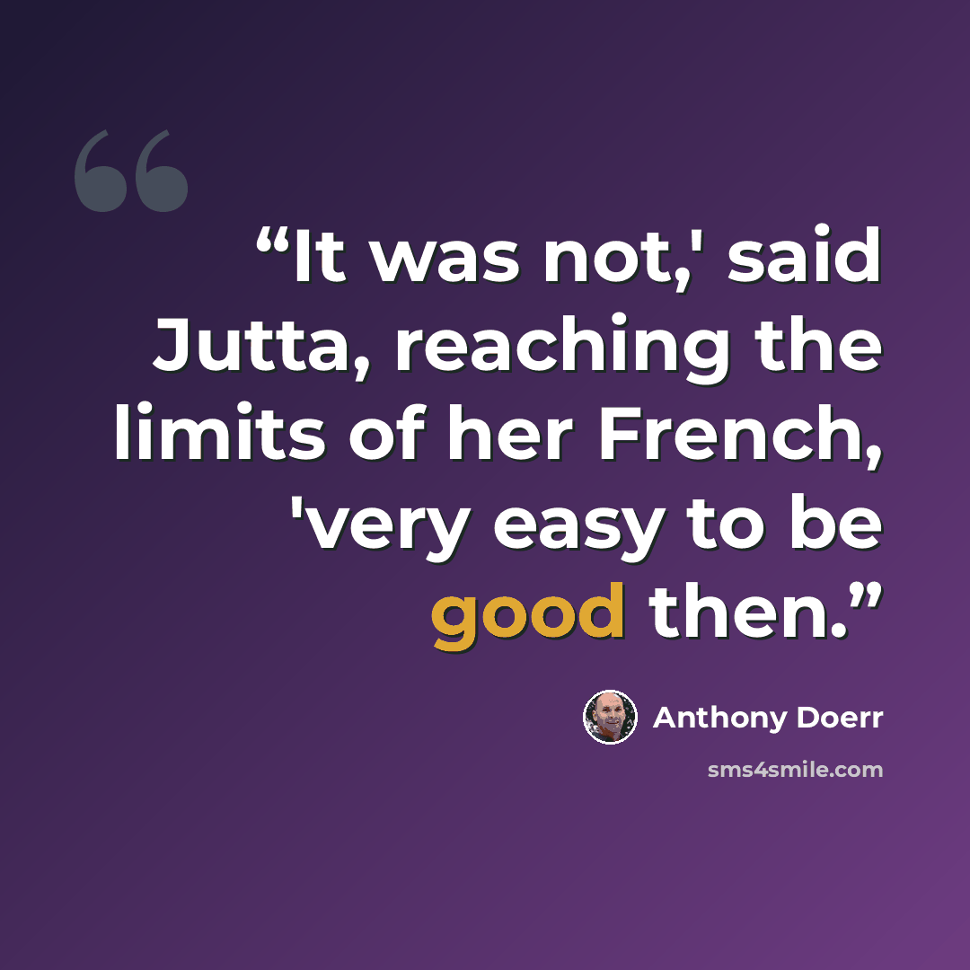 “It was not,' said Jutta, reaching the limits of her French, 'very easy to be good then.” quote by Anthony Doerr