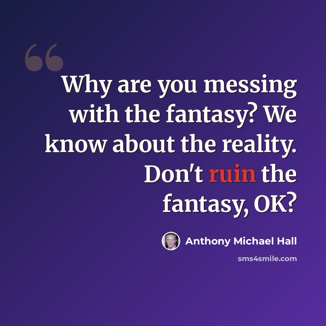 “Why are you messing with the fantasy? We know about the reality. Don't ruin the fantasy, OK?” quote by Anthony Michael Hall