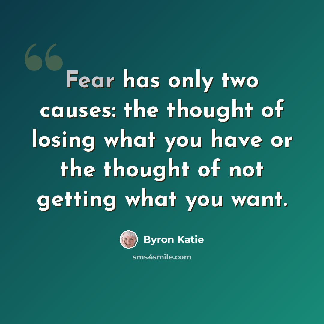 “Fear has only two causes: the thought of losing what you have or the thought of not getting what you want.” quote by Byron Katie