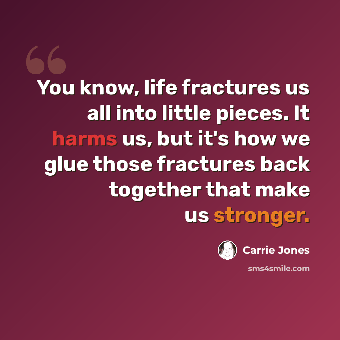 “You know, life fractures us all into little pieces. It harms us, but it's how we glue those fractures back together that make us stronger.” quote by Carrie Jones