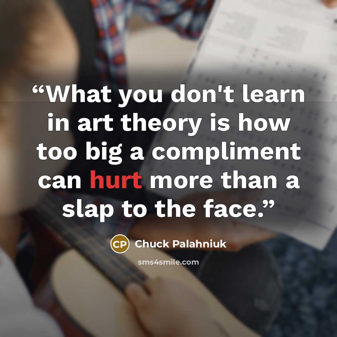 “What you don't learn in art theory is how too big a compliment can hurt more than a slap to the face.” quote by Chuck Palahniuk