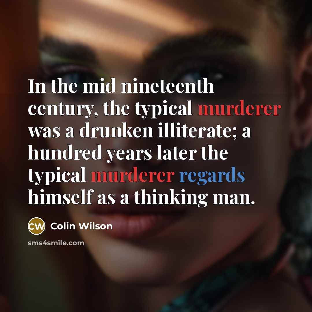 “In the mid nineteenth century, the typical murderer was a drunken illiterate; a hundred years later the typical murderer regards himself as a thinking man.” quote by Colin Wilson