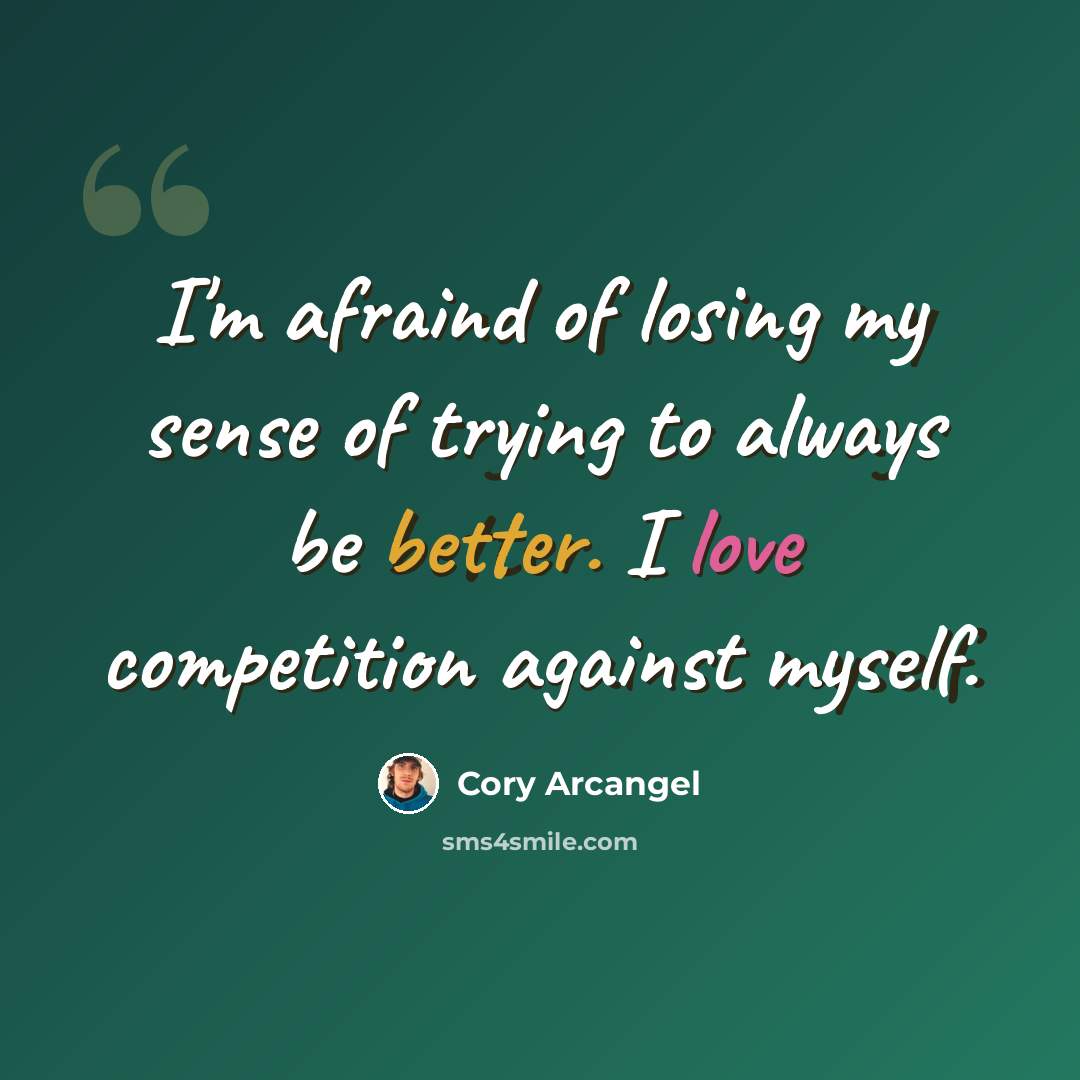 “I'm afraind of losing my sense of trying to always be better. I love competition against myself.” quote by Cory Arcangel