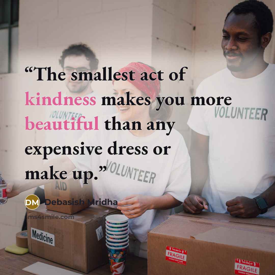 “The smallest act of kindness makes you more beautiful than any expensive dress or make up.” quote by Debasish Mridha