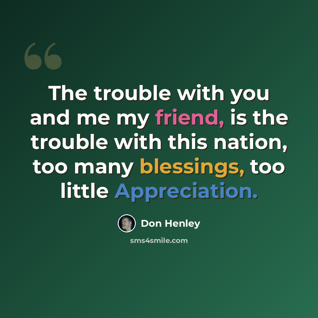 “The trouble with you and me my friend, is the trouble with this nation, too many blessings, too little Appreciation.” quote by Don Henley