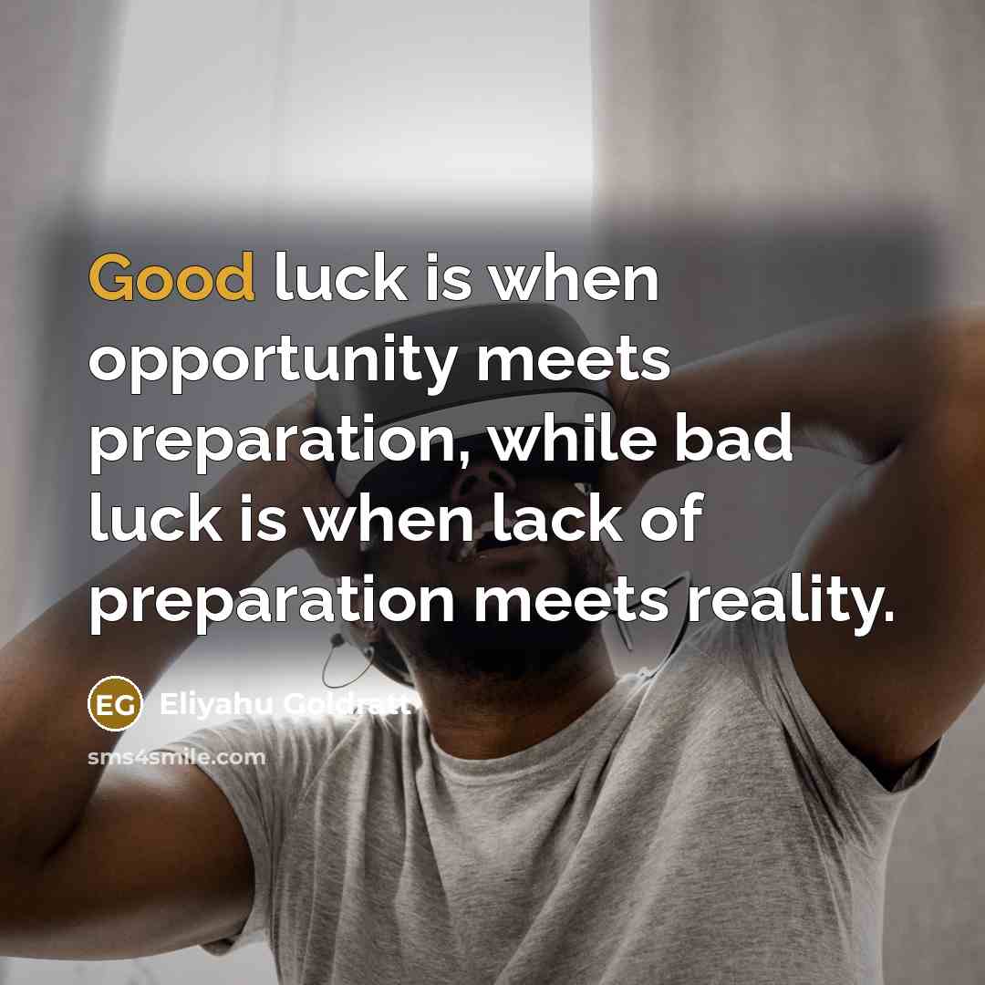 “Good luck is when opportunity meets preparation, while bad luck is when lack of preparation meets reality.” quote by Eliyahu Goldratt