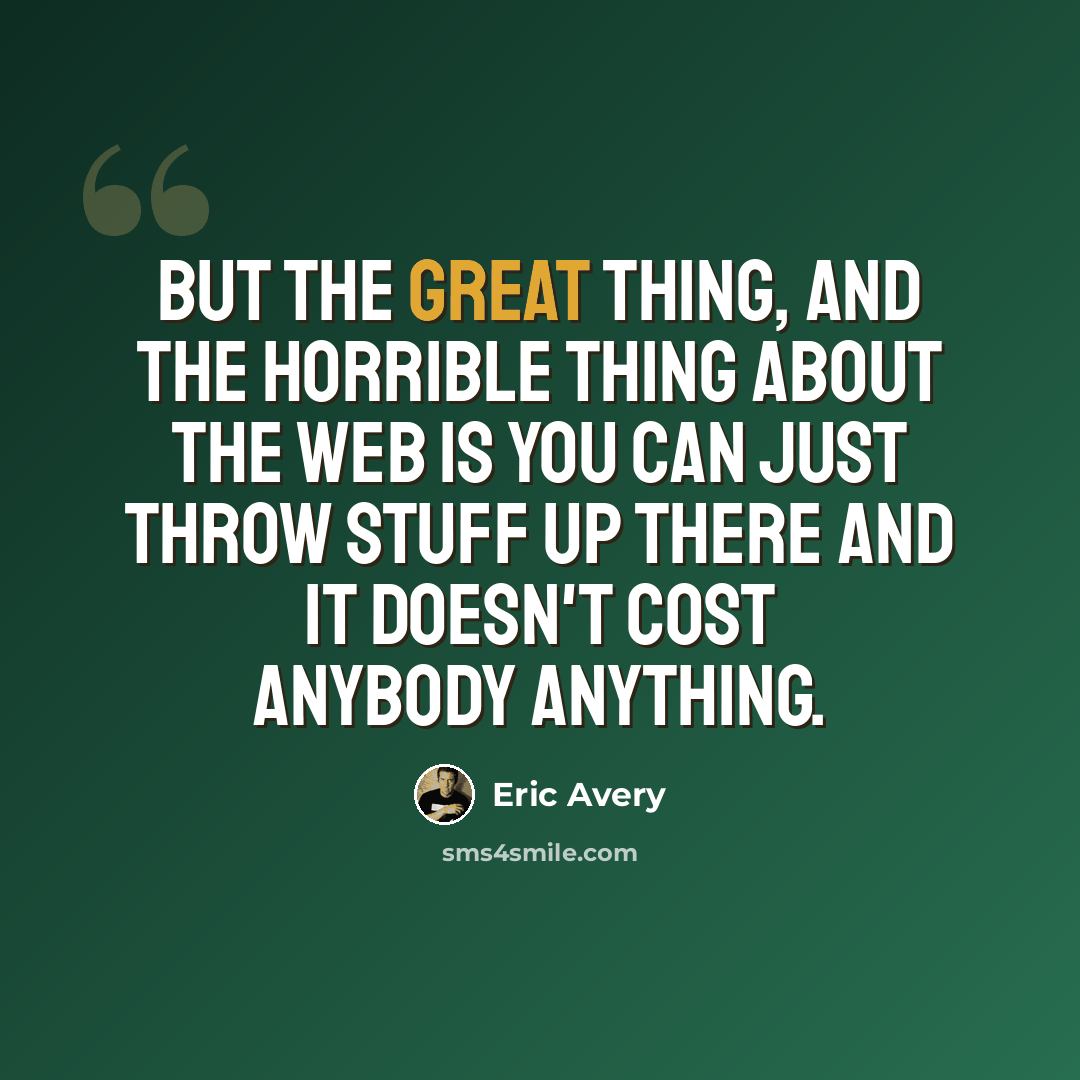 “But the great thing, and the horrible thing about the web is you can just throw stuff up there and it doesn't cost anybody anything.” quote by Eric Avery