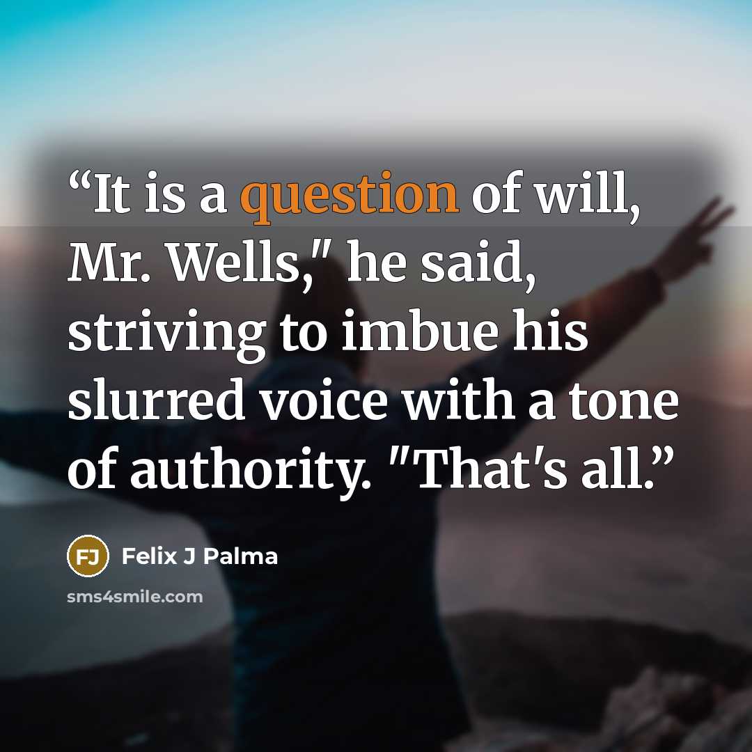 “It is a question of will, Mr. Wells," he said, striving to imbue his slurred voice with a tone of authority. "That's all.” quote by Felix J Palma