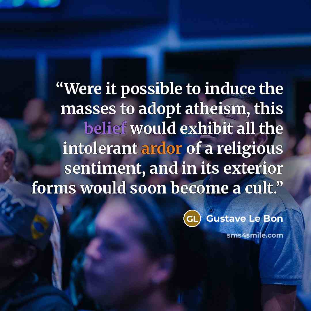 “Were it possible to induce the masses to adopt atheism, this belief would exhibit all the intolerant ardor of a religious sentiment, and in its exterior forms would soon become a cult.” quote by Gustave Le Bon