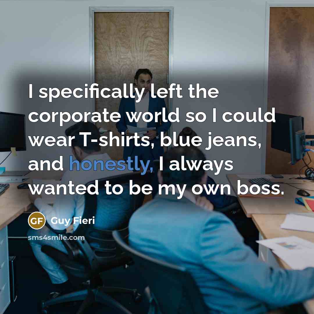 “I specifically left the corporate world so I could wear T-shirts, blue jeans, and honestly, I always wanted to be my own boss.” quote by Guy Fieri