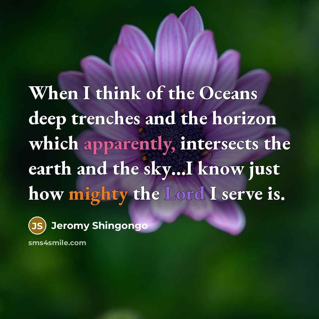 “When I think of the Oceans deep trenches and the horizon which apparently, intersects the earth and the sky…I know just how mighty the Lord I serve is.” quote by Jeromy Shingongo