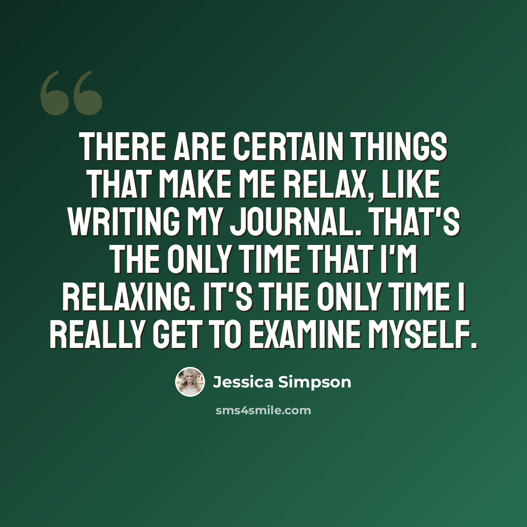 “There are certain things that make me relax, like writing my journal. That's the only time that I'm relaxing. It's the only time I really get to examine myself.” quote by Jessica Simpson