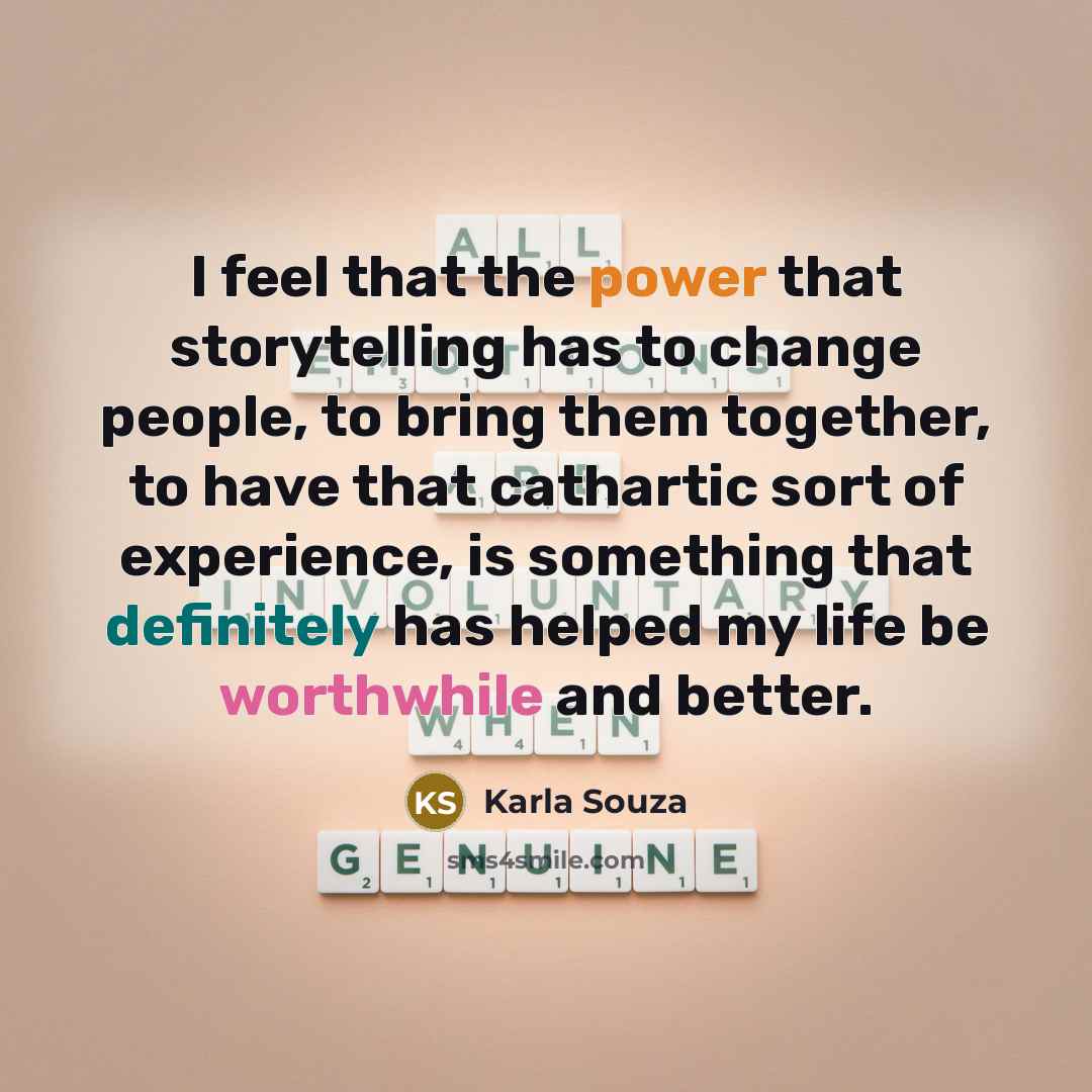 “I feel that the power that storytelling has to change people, to bring them together, to have that cathartic sort of experience, is something that definitely has helped my life be worthwhile and better.” quote by Karla Souza
