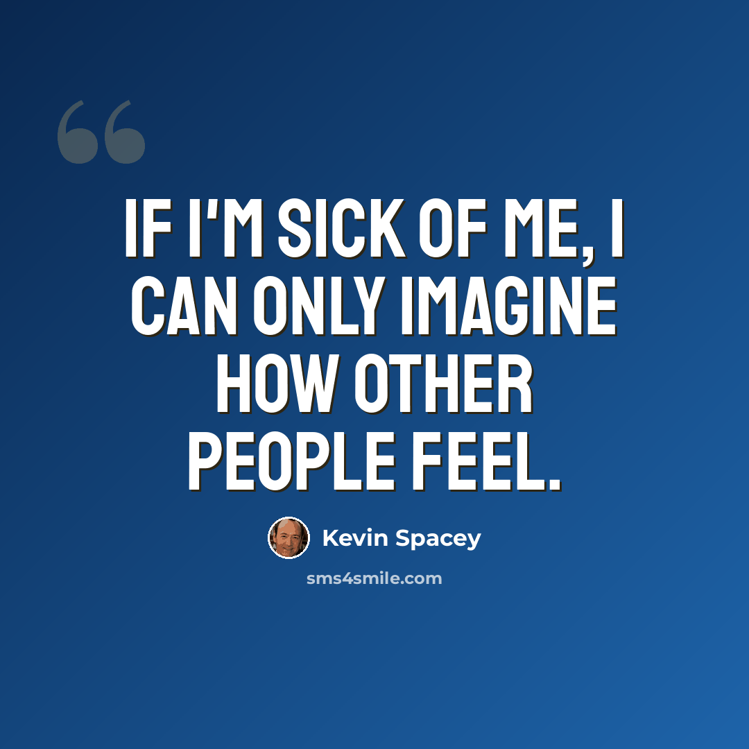 “If I'm sick of me, I can only imagine how other people feel.” quote by Kevin Spacey