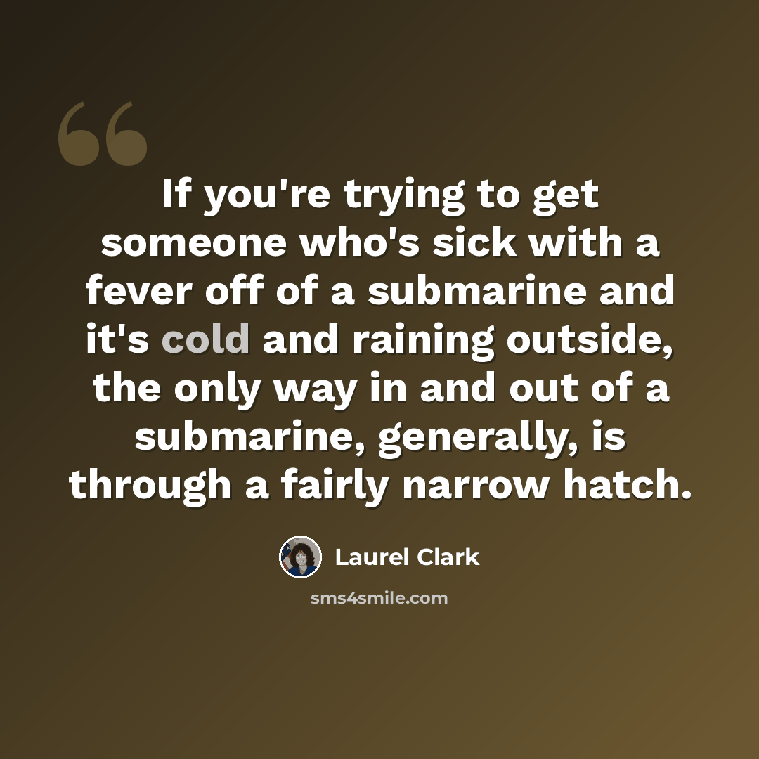 “If you're trying to get someone who's sick with a fever off of a submarine and it's cold and raining outside, the only way in and out of a submarine, generally, is through a fairly narrow hatch.” quote by Laurel Clark