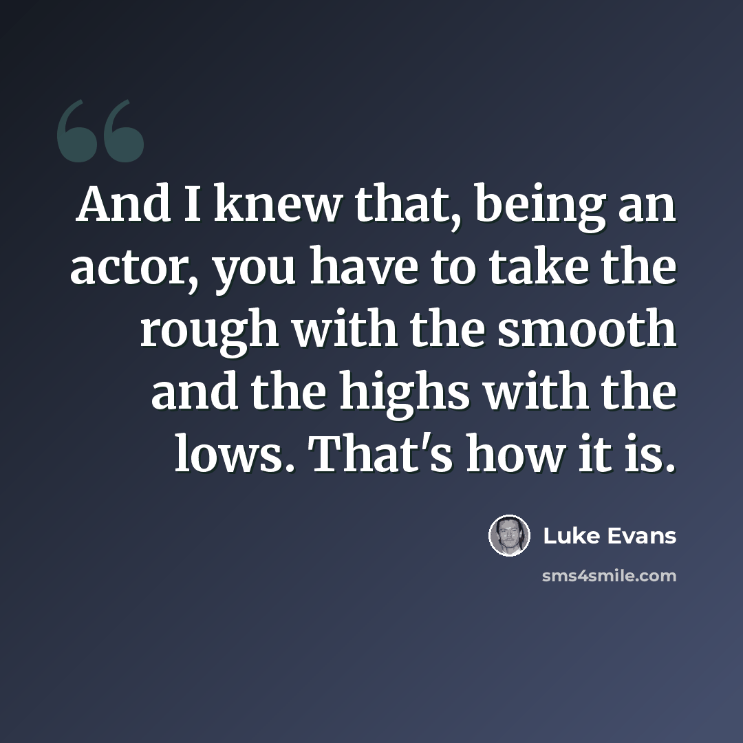 “And I knew that, being an actor, you have to take the rough with the smooth and the highs with the lows. That's how it is.” quote by Luke Evans