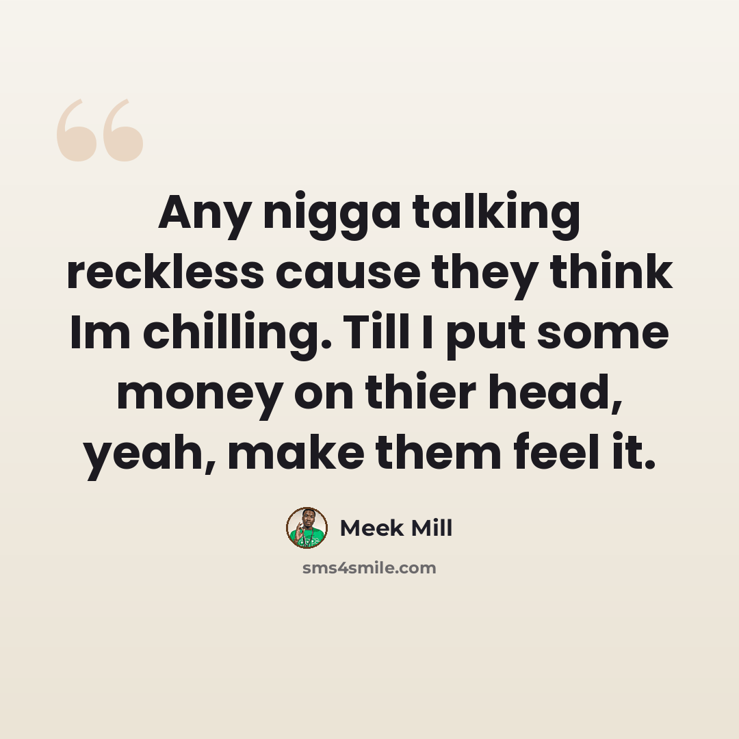 “Any nigga talking reckless cause they think Im chilling. Till I put some money on thier head, yeah, make them feel it.” quote by Meek Mill