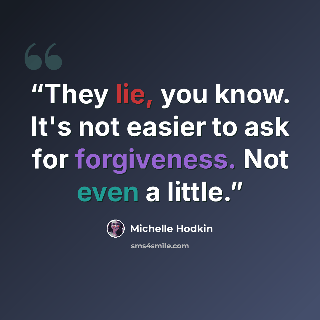 “They lie, you know. It's not easier to ask for forgiveness. Not even a little.” quote by Michelle Hodkin