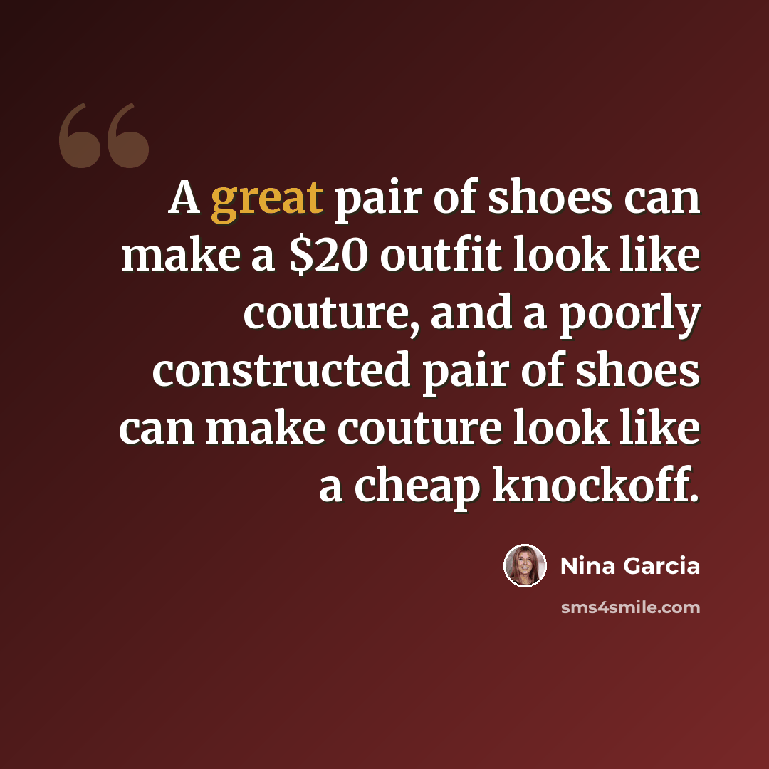 “A great pair of shoes can make a $20 outfit look like couture, and a poorly constructed pair of shoes can make couture look like a cheap knockoff.” quote by Nina Garcia