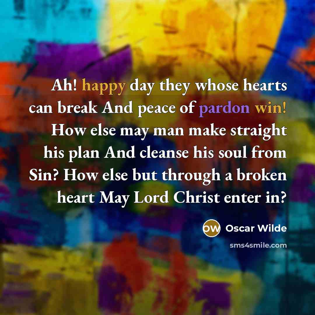 “Ah! happy day they whose hearts can break And peace of pardon win! How else may man make straight his plan And cleanse his soul from Sin? How else but through a broken heart May Lord Christ enter in?” quote by Oscar Wilde