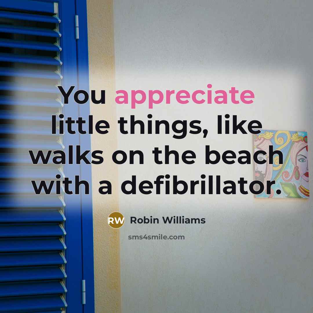 “You appreciate little things, like walks on the beach with a defibrillator.” quote by Robin Williams