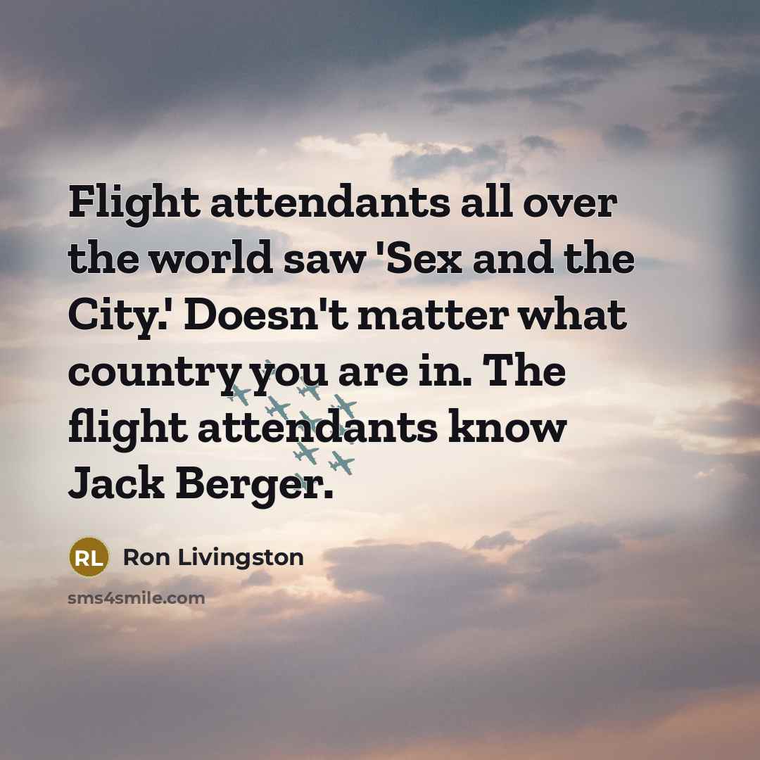 “Flight attendants all over the world saw 'Sex and the City.' Doesn't matter what country you are in. The flight attendants know Jack Berger.” quote by Ron Livingston