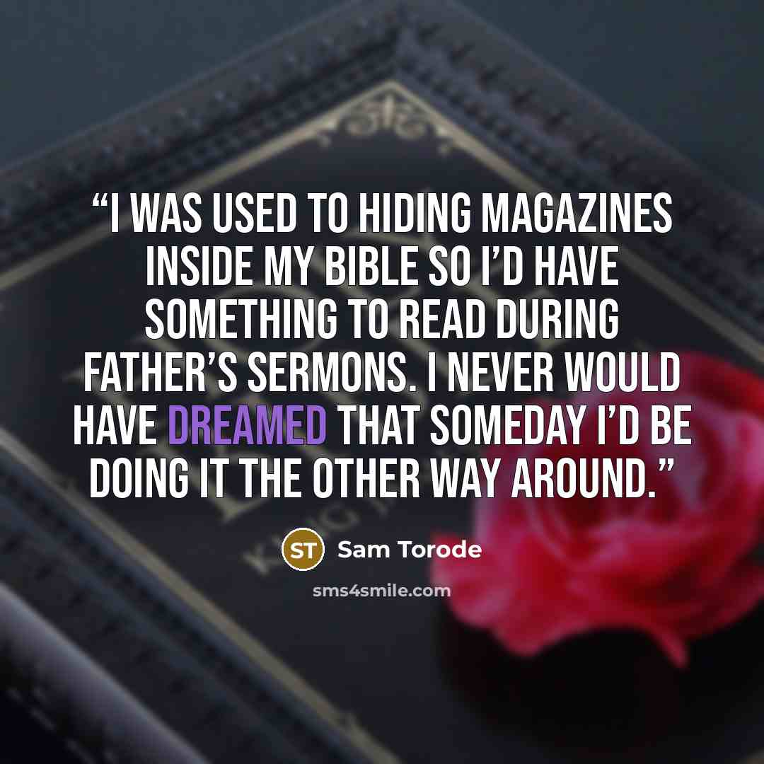 “I was used to hiding magazines inside my Bible so I’d have something to read during Father’s sermons. I never would have dreamed that someday I’d be doing it the other way around.” quote by Sam Torode