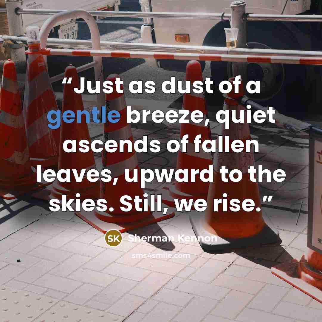 “Just as dust of a gentle breeze, quiet ascends of fallen leaves, upward to the skies. Still, we rise.” quote by Sherman Kennon