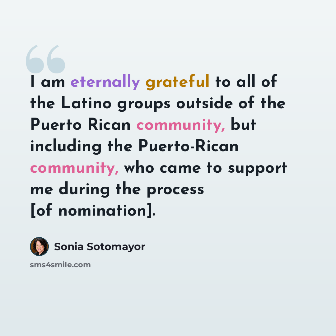“I am eternally grateful to all of the Latino groups outside of the Puerto Rican community, but including the Puerto-Rican community, who came to support me during the process [of nomination].” quote by Sonia Sotomayor